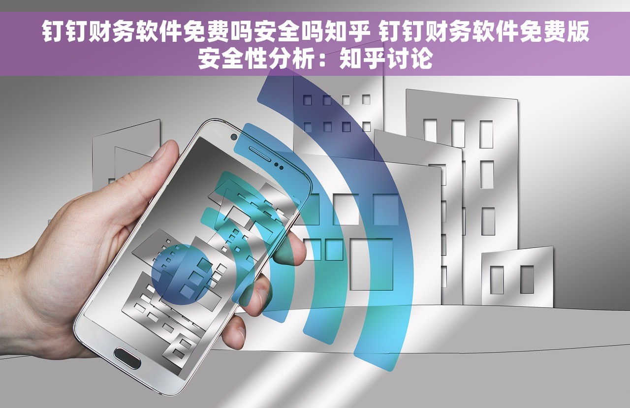钉钉财务软件免费吗安全吗知乎 钉钉财务软件免费版安全性分析：知乎讨论