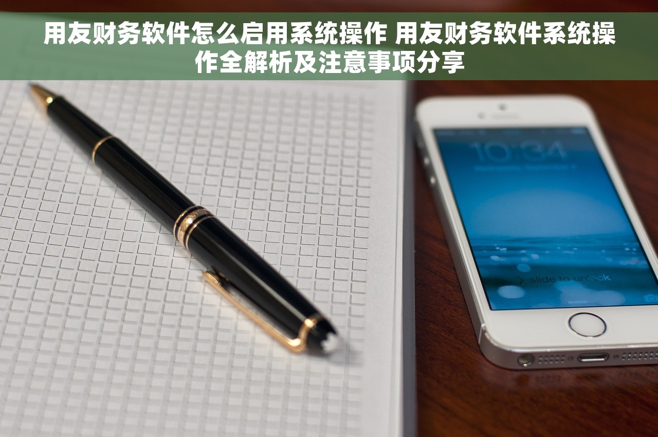 用友财务软件怎么启用系统操作 用友财务软件系统操作全解析及注意事项分享