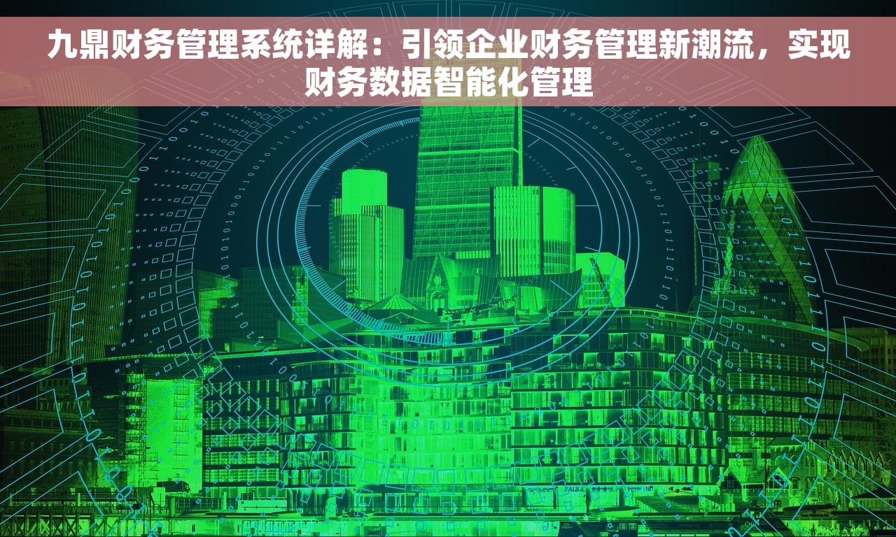 九鼎财务管理系统详解：引领企业财务管理新潮流，实现财务数据智能化管理