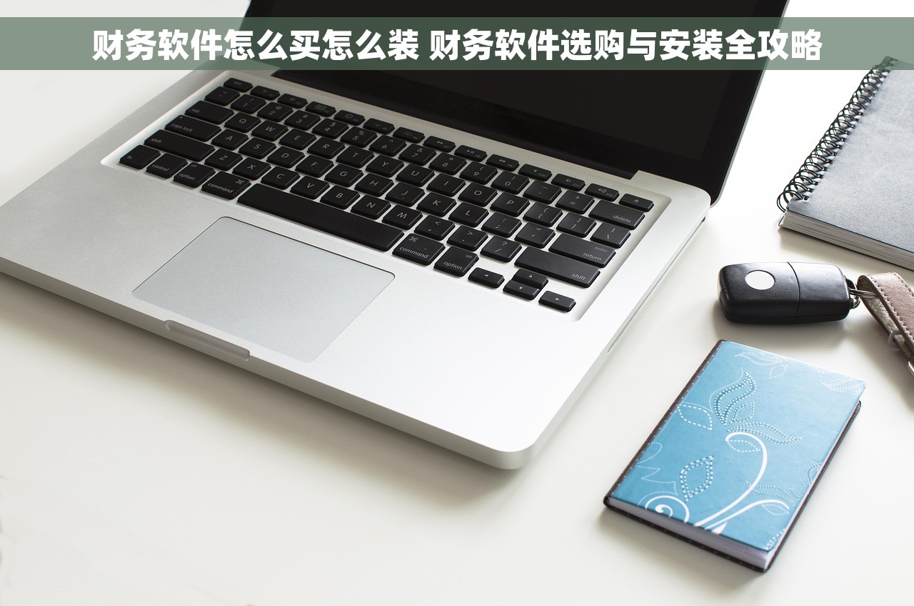财务软件怎么买怎么装 财务软件选购与安装全攻略