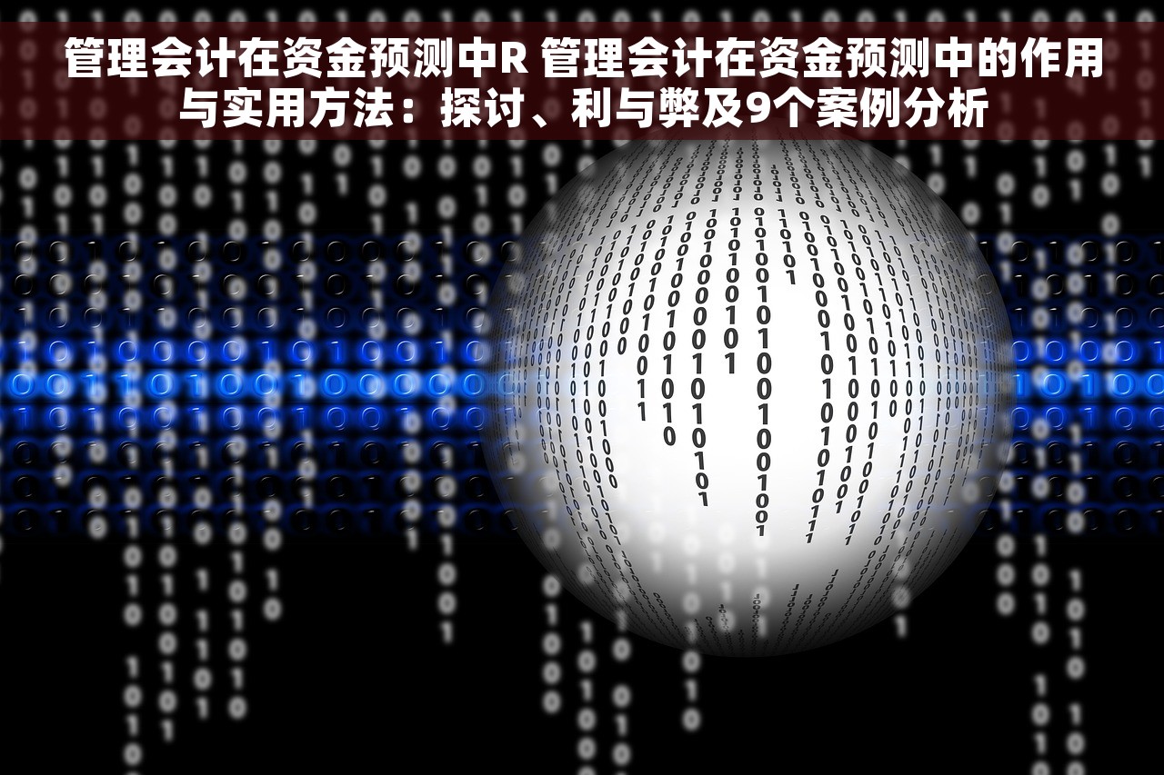 管理会计在资金预测中R 管理会计在资金预测中的作用与实用方法：探讨、利与弊及9个案例分析