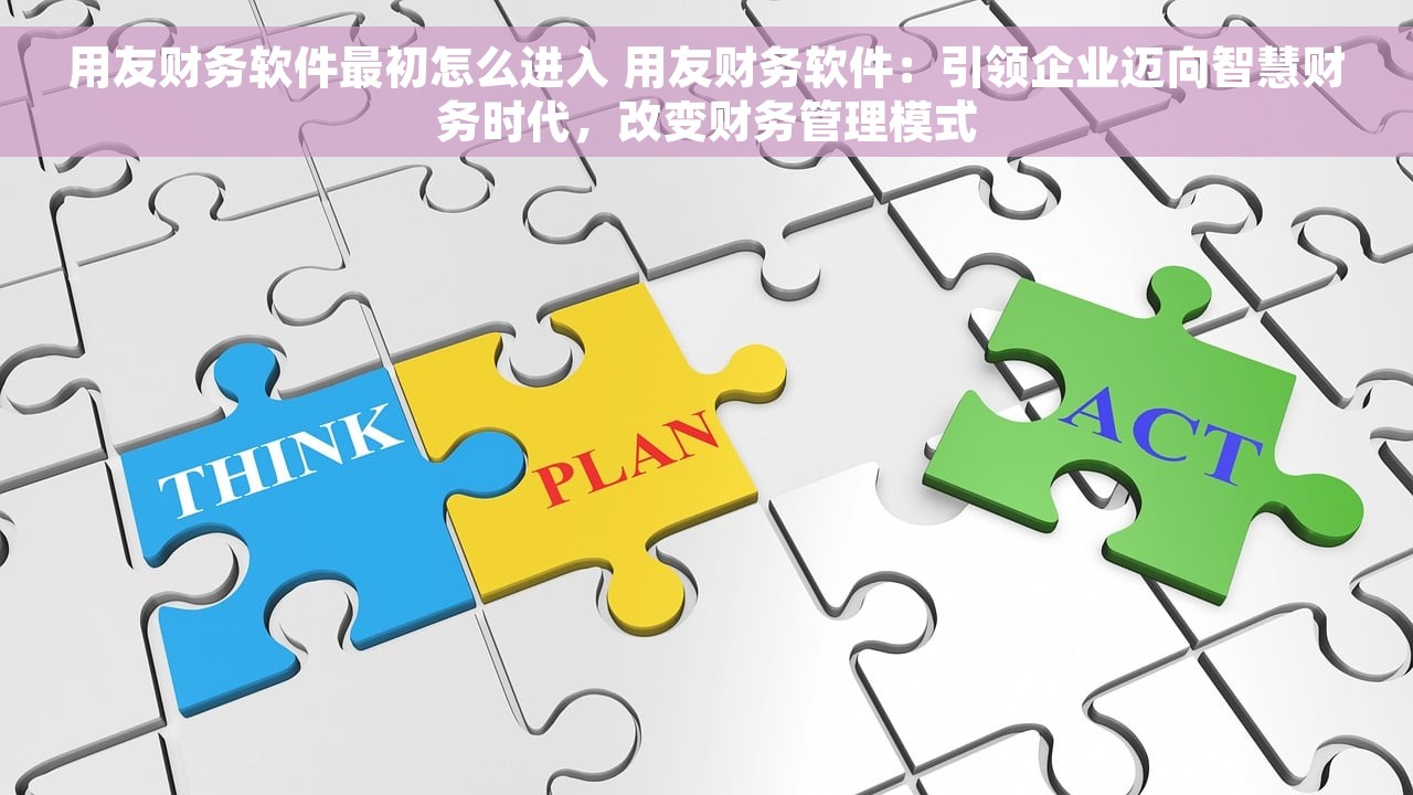 用友财务软件最初怎么进入 用友财务软件：引领企业迈向智慧财务时代，改变财务管理模式