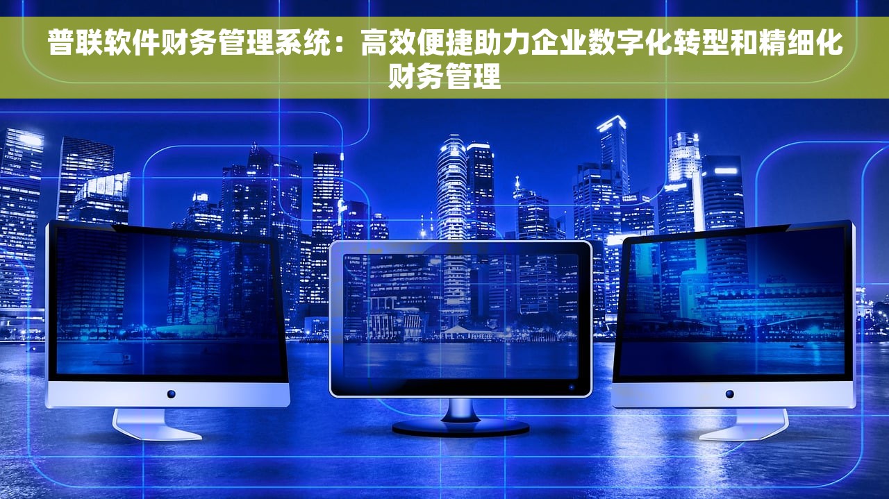 普联软件财务管理系统：高效便捷助力企业数字化转型和精细化财务管理