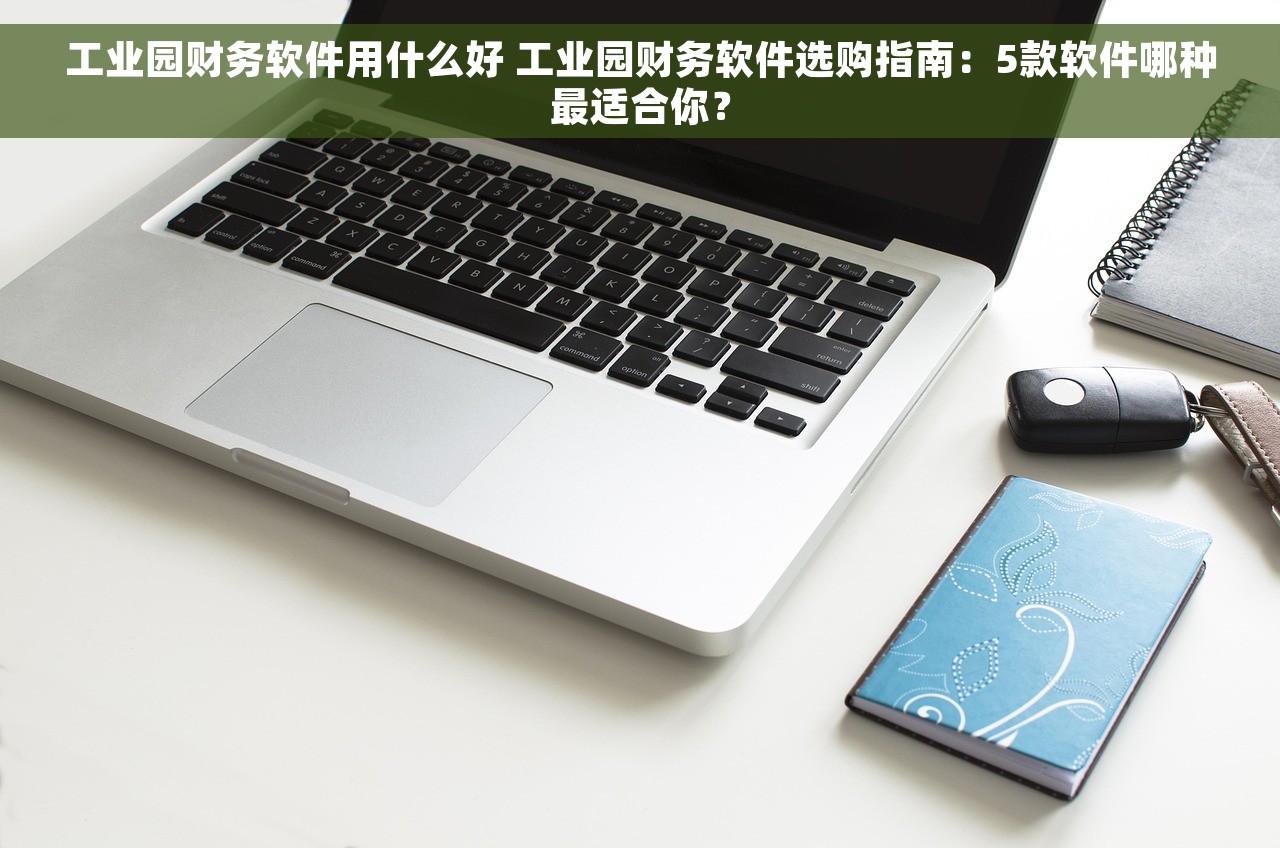 工业园财务软件用什么好 工业园财务软件选购指南：5款软件哪种最适合你？