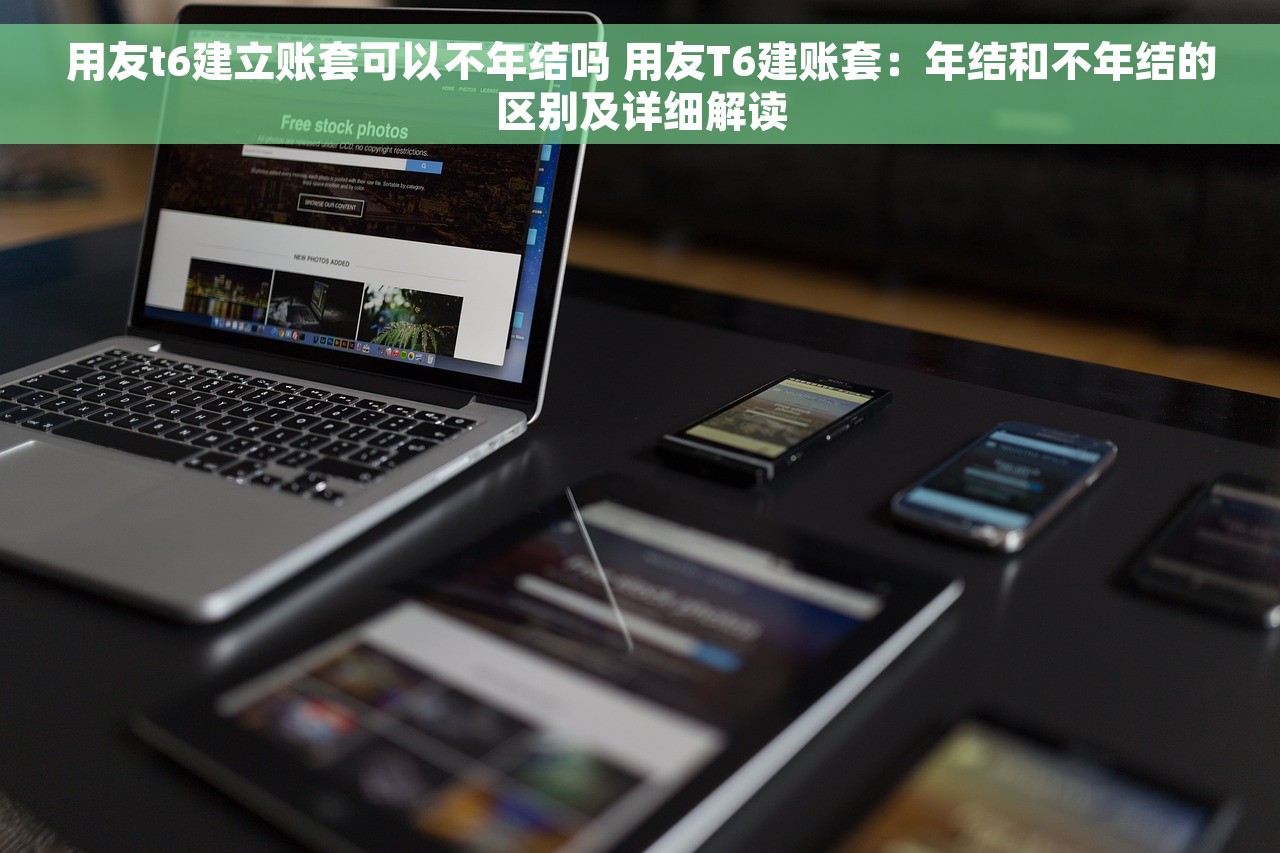 用友t6建立账套可以不年结吗 用友T6建账套：年结和不年结的区别及详细解读