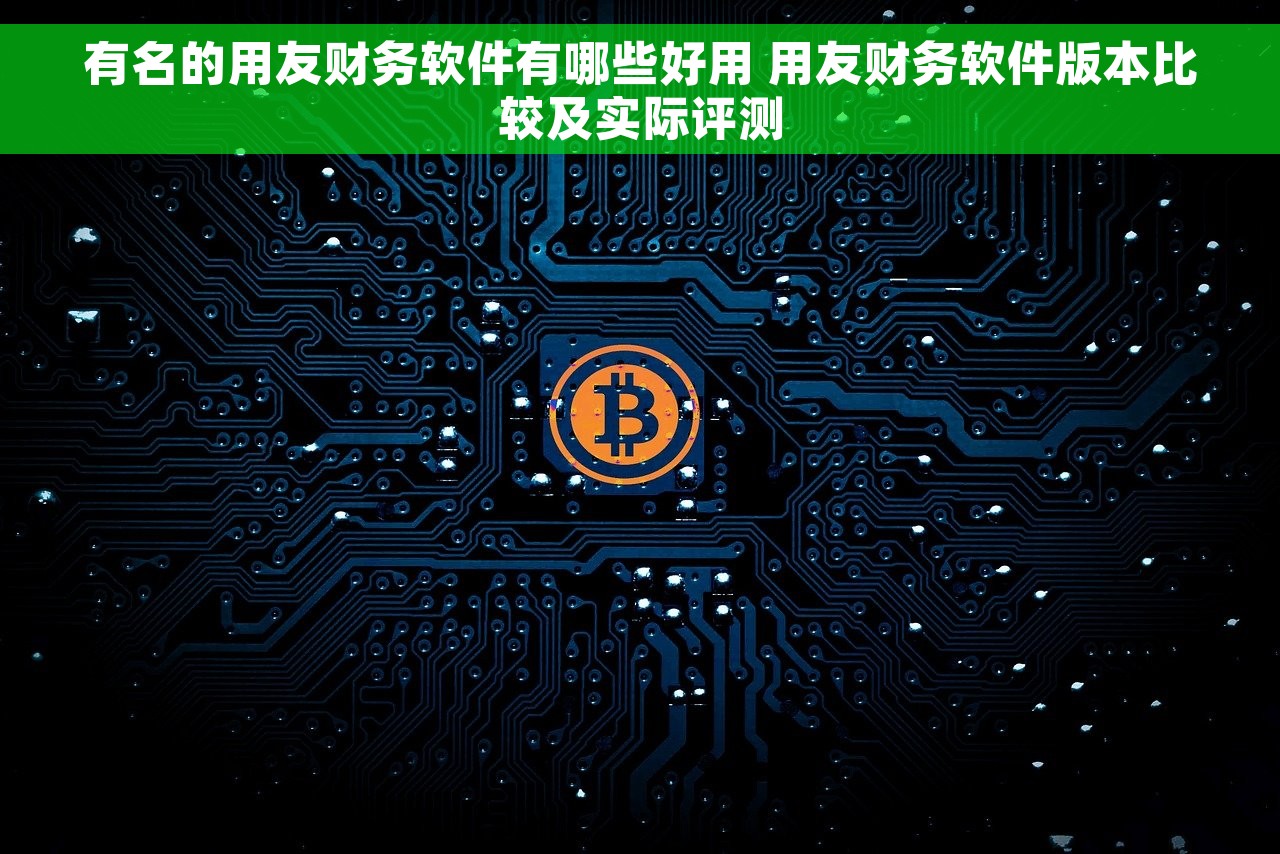 有名的用友财务软件有哪些好用 用友财务软件版本比较及实际评测