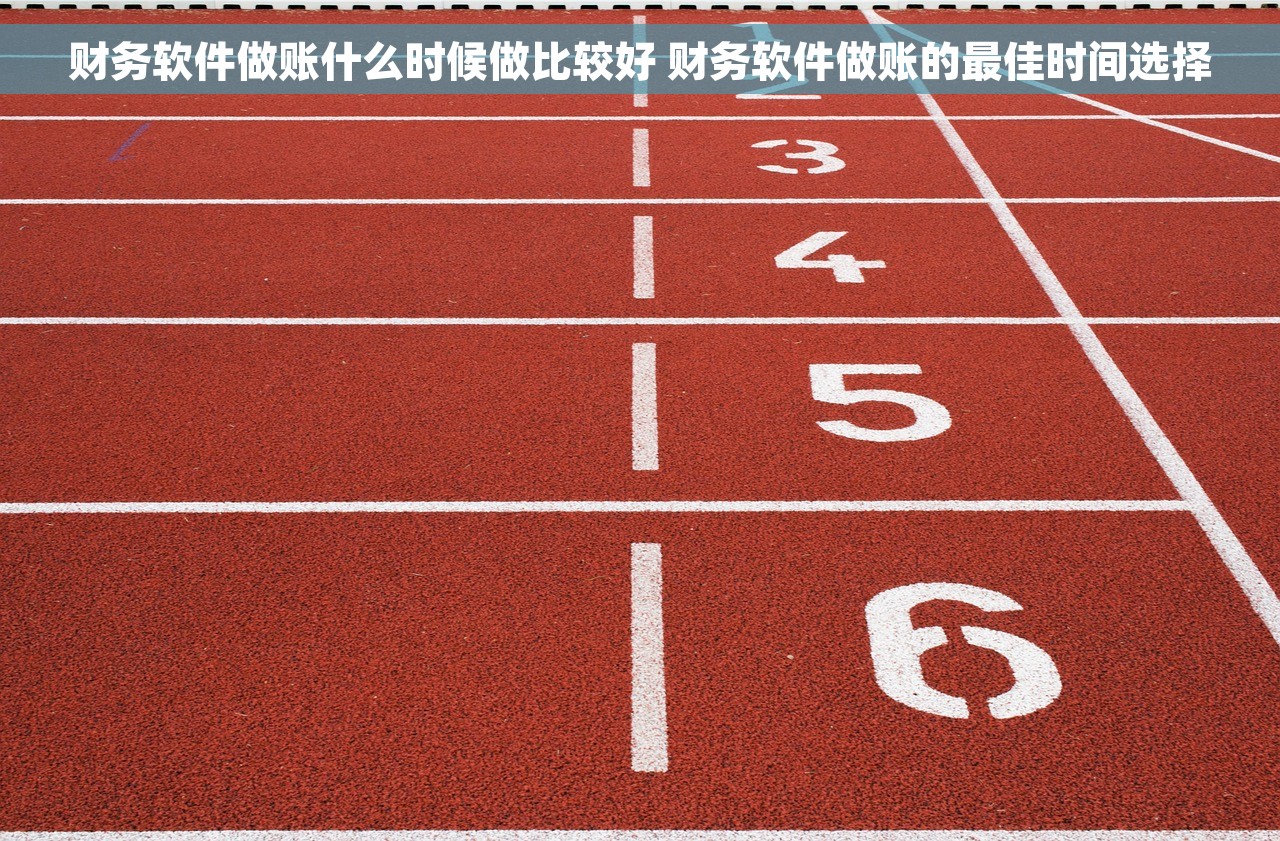 财务软件做账什么时候做比较好 财务软件做账的最佳时间选择
