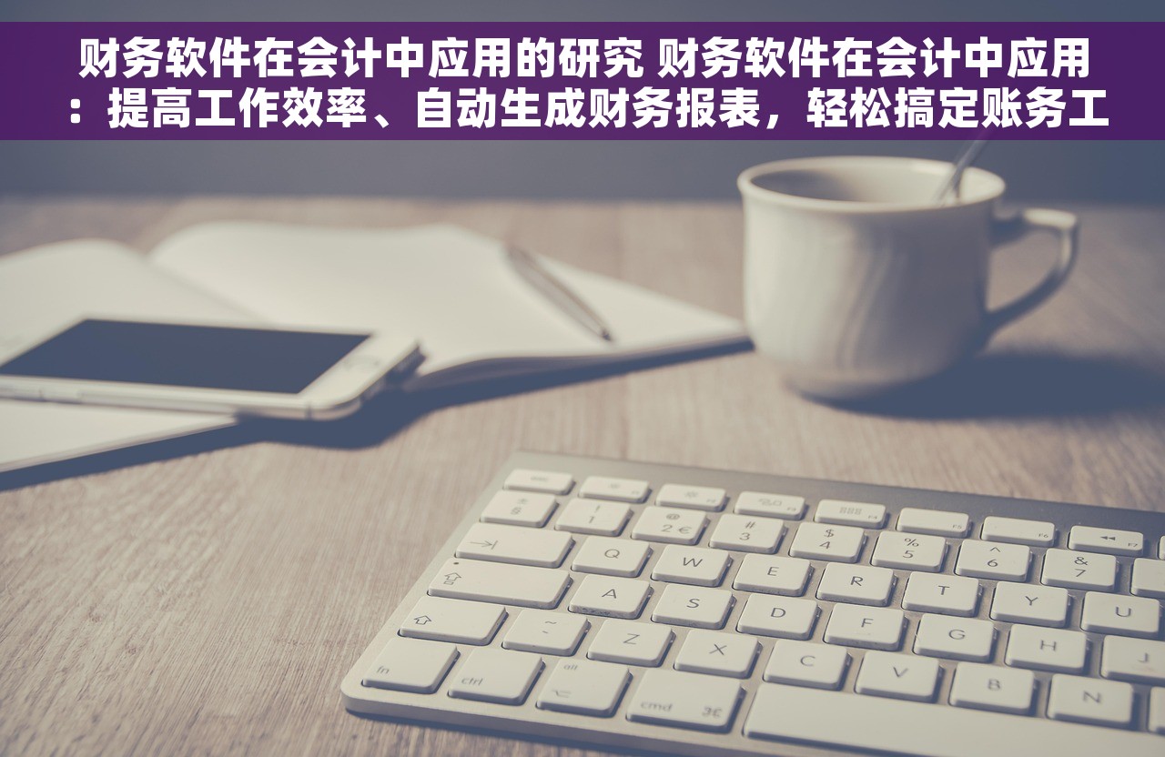 财务软件在会计中应用的研究 财务软件在会计中应用：提高工作效率、自动生成财务报表，轻松搞定账务工作