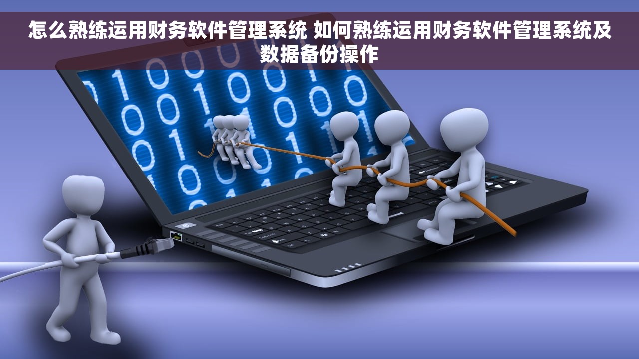 怎么熟练运用财务软件管理系统 如何熟练运用财务软件管理系统及数据备份操作