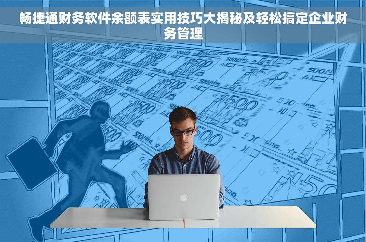 畅捷通财务软件余额表实用技巧大揭秘及轻松搞定企业财务管理