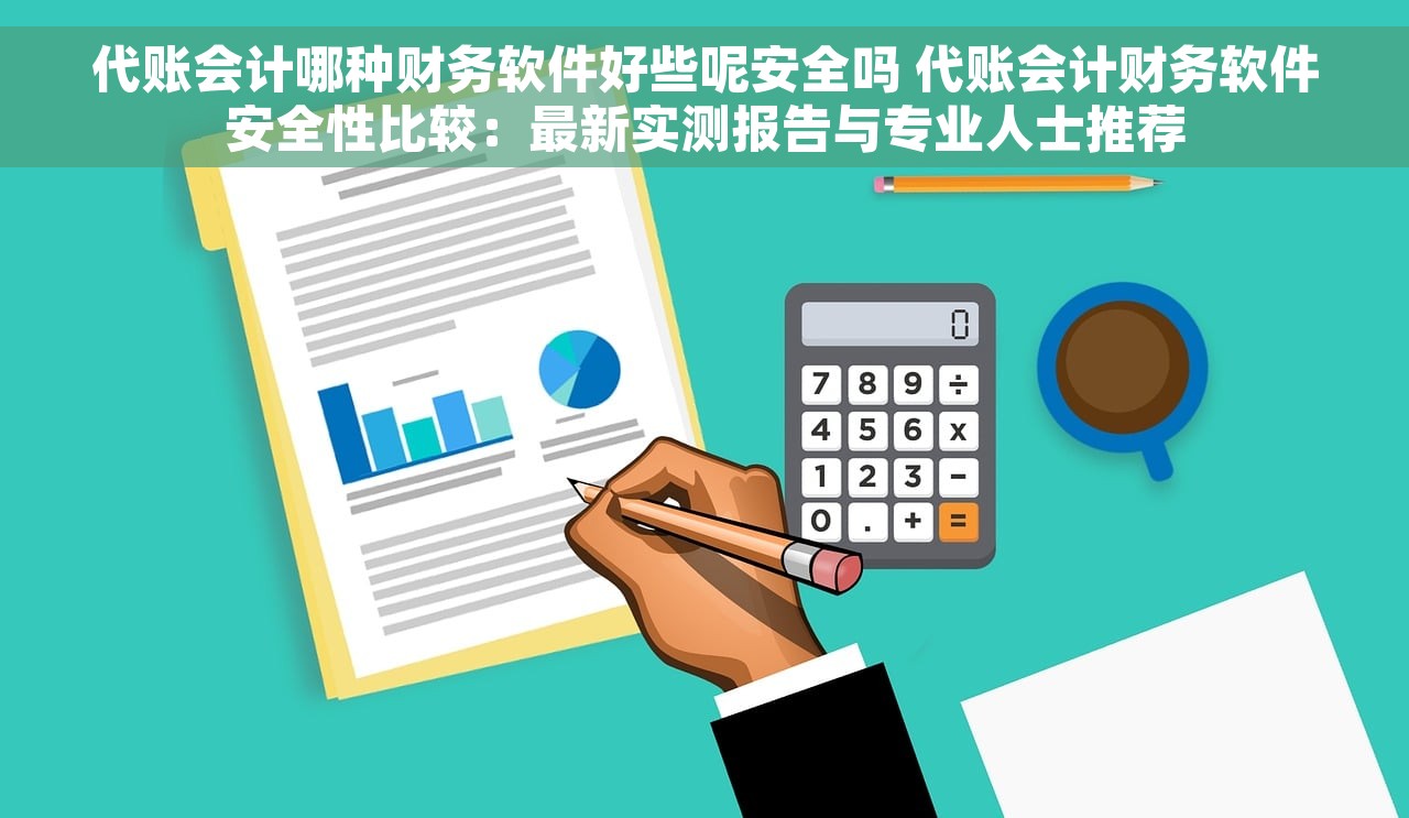 代账会计哪种财务软件好些呢安全吗 代账会计财务软件安全性比较：最新实测报告与专业人士推荐