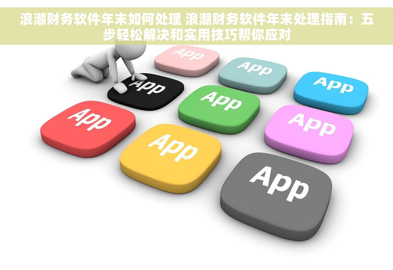 浪潮财务软件年末如何处理 浪潮财务软件年末处理指南：五步轻松解决和实用技巧帮你应对