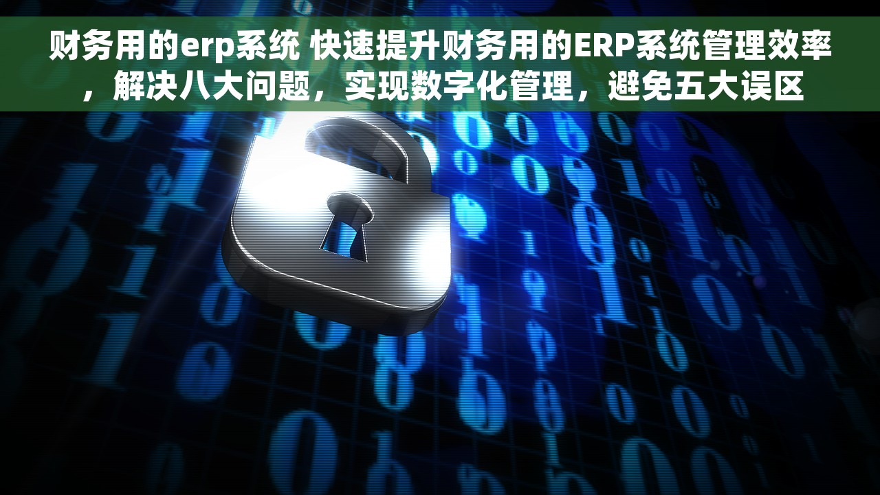 财务用的erp系统 快速提升财务用的ERP系统管理效率，解决八大问题，实现数字化管理，避免五大误区