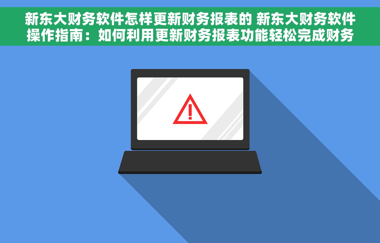 新东大财务软件怎样更新财务报表的 新东大财务软件操作指南：如何利用更新财务报表功能轻松完成财务报表更新
