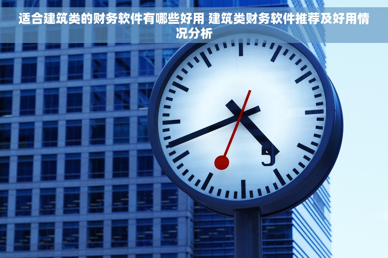 适合建筑类的财务软件有哪些好用 建筑类财务软件推荐及好用情况分析
