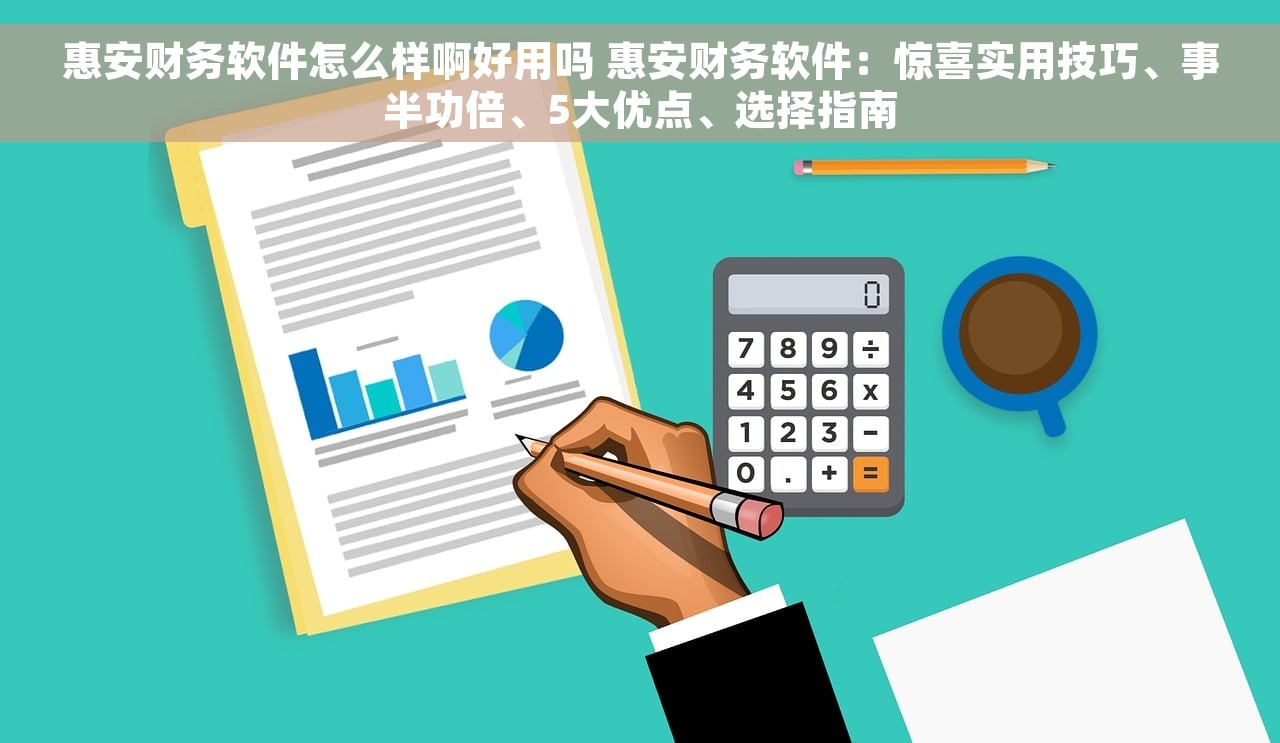 惠安财务软件怎么样啊好用吗 惠安财务软件：惊喜实用技巧、事半功倍、5大优点、选择指南