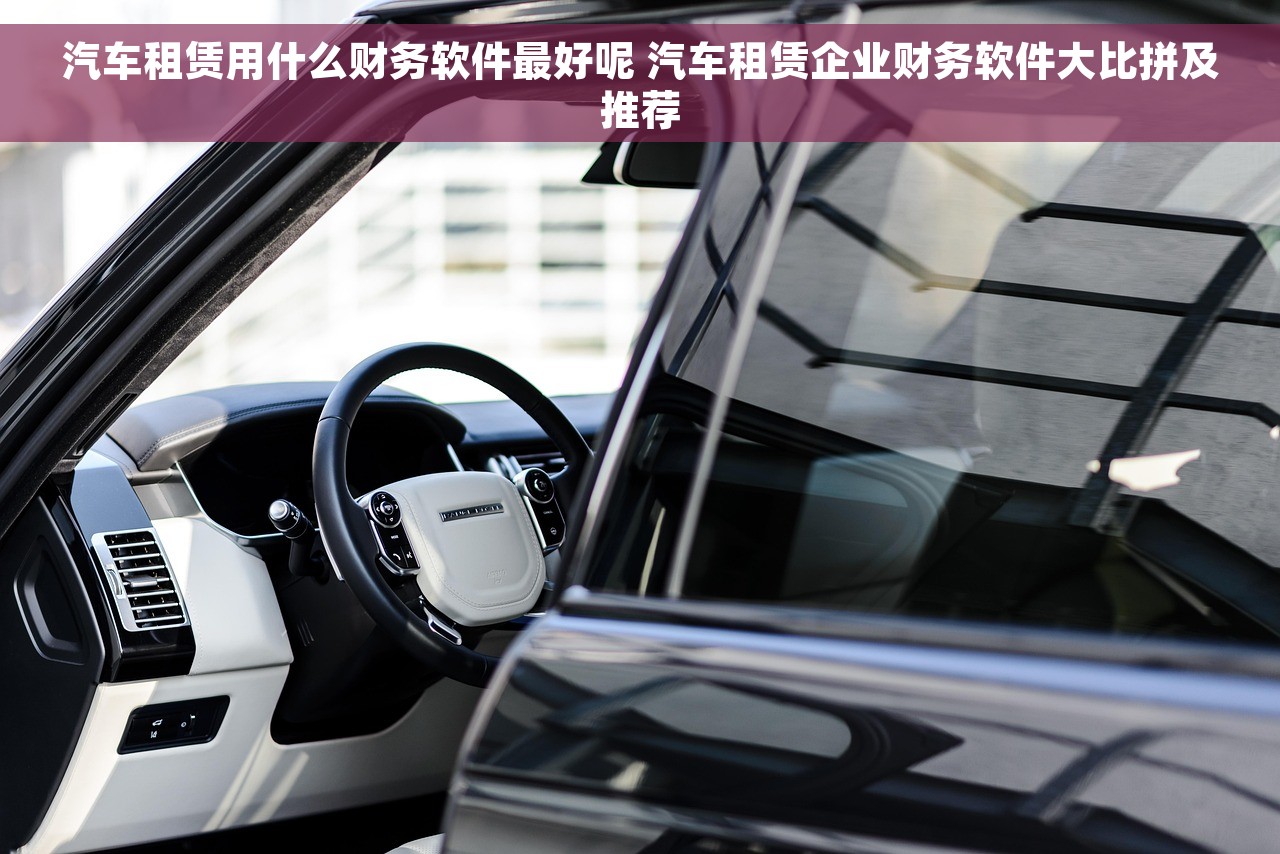 汽车租赁用什么财务软件最好呢 汽车租赁企业财务软件大比拼及推荐