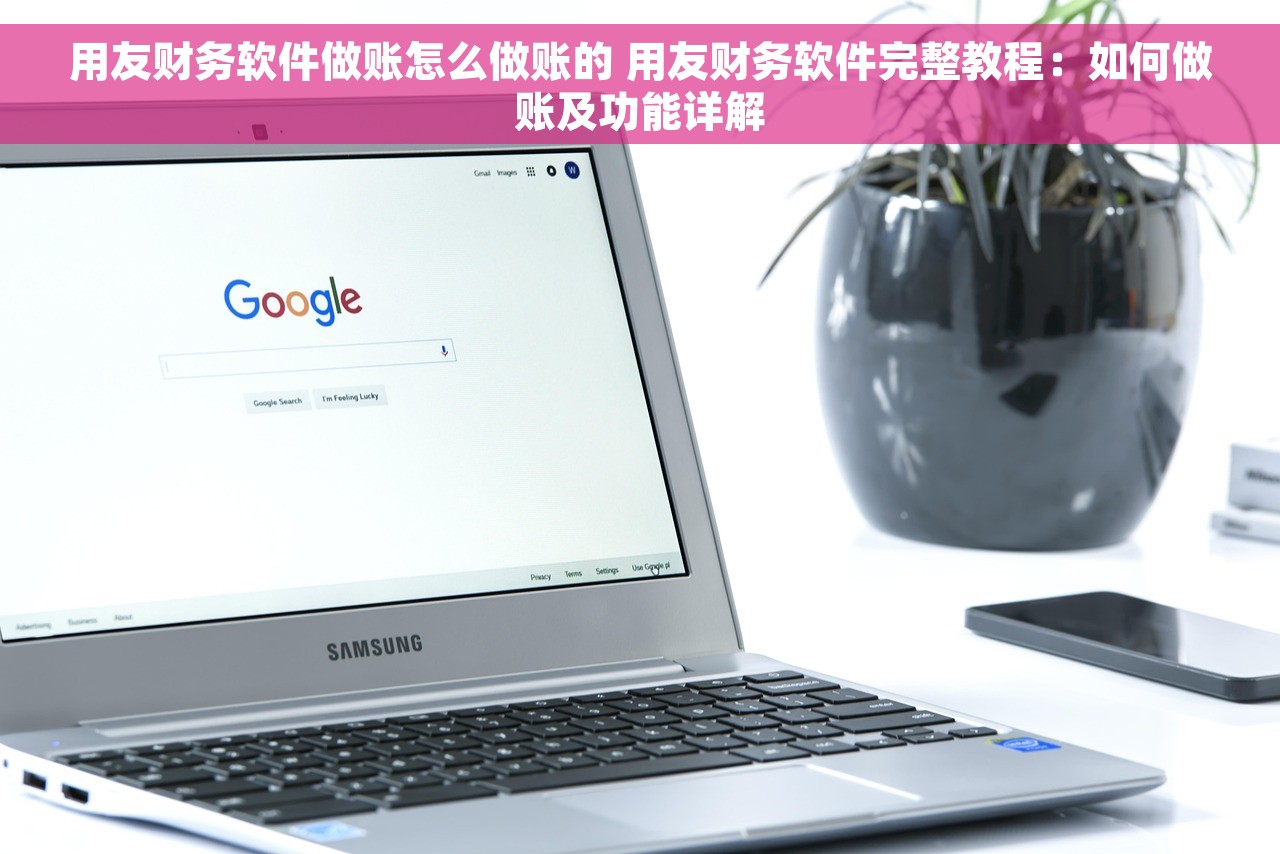 用友财务软件做账怎么做账的 用友财务软件完整教程：如何做账及功能详解