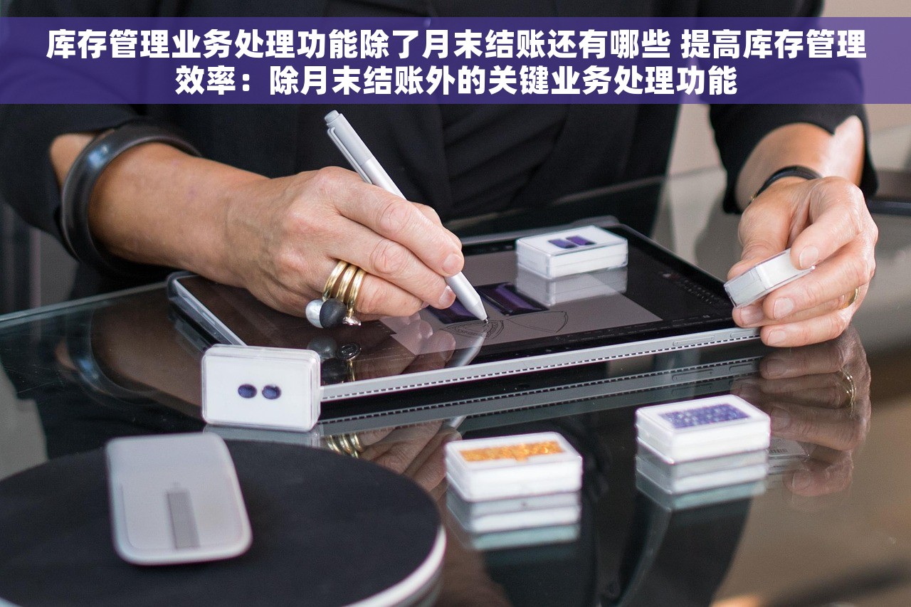 库存管理业务处理功能除了月末结账还有哪些 提高库存管理效率:除月末结账外的关键业务处理功能 库存管理业务处理功能除了月末结账还有哪些 提高库存管理效率:除月末结账外的关键业务处理功能