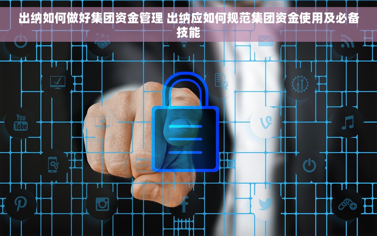 出纳如何做好集团资金管理 出纳应如何规范集团资金使用及必备技能