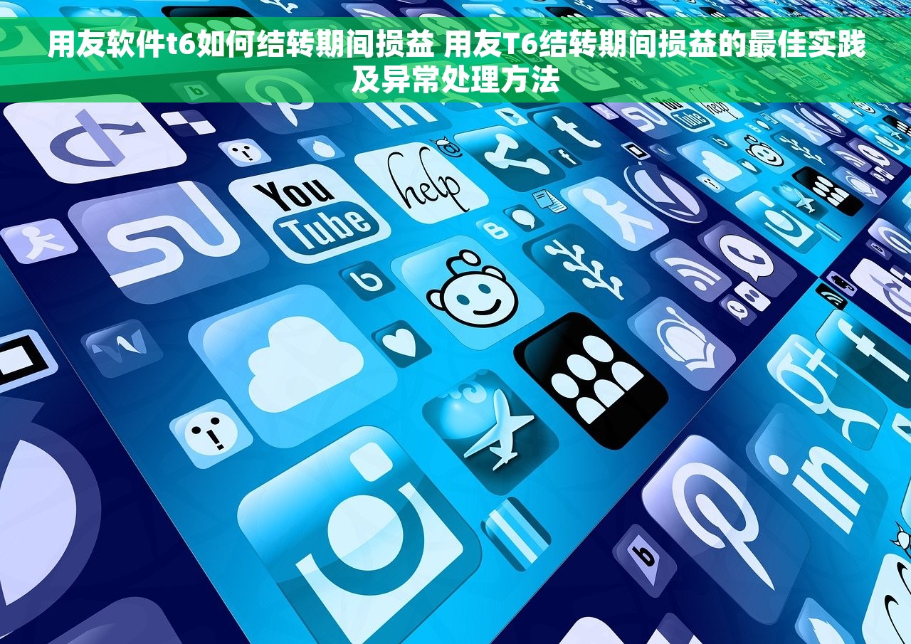 用友软件t6如何结转期间损益 用友T6结转期间损益的最佳实践及异常处理方法