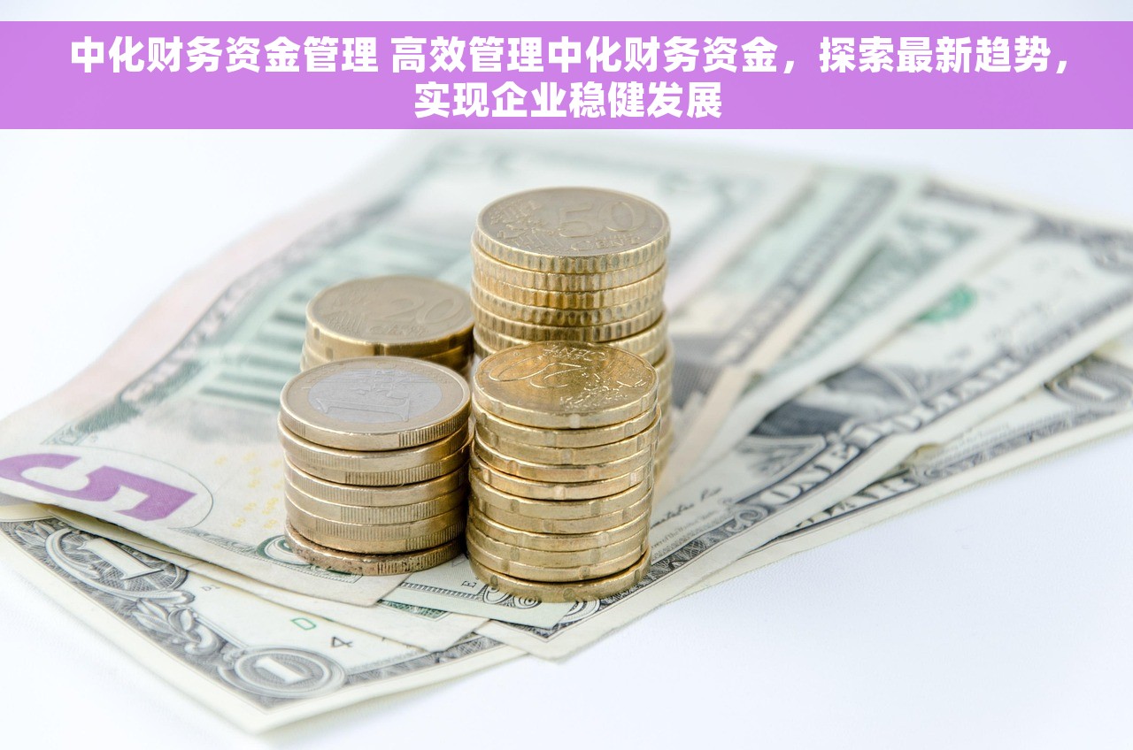 中化财务资金管理 高效管理中化财务资金，探索最新趋势，实现企业稳健发展