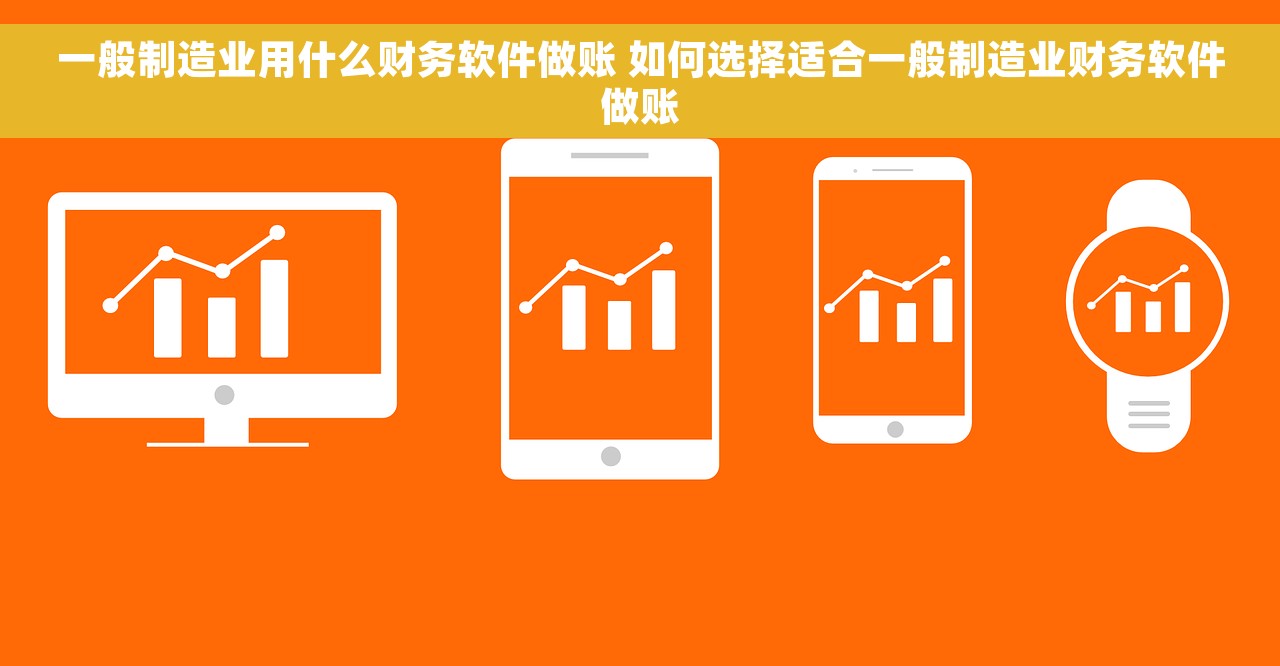 一般制造业用什么财务软件做账 如何选择适合一般制造业财务软件做账