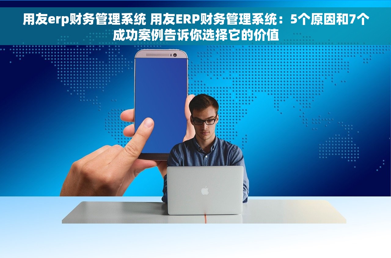 用友erp财务管理系统 用友ERP财务管理系统：5个原因和7个成功案例告诉你选择它的价值