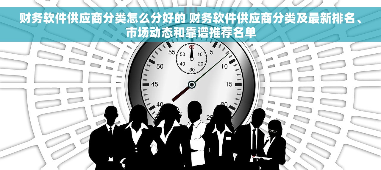 财务软件供应商分类怎么分好的 财务软件供应商分类及最新排名、市场动态和靠谱推荐名单