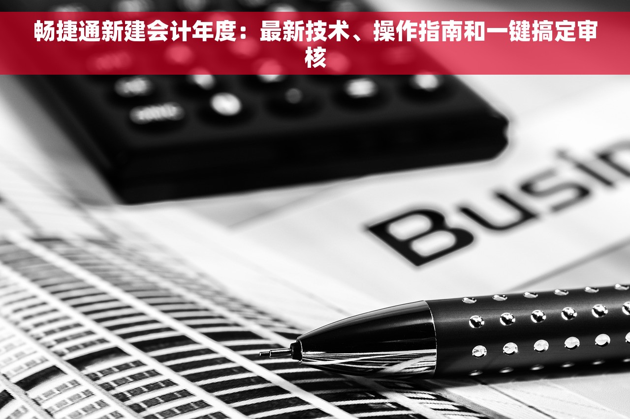 畅捷通新建会计年度：最新技术、操作指南和一键搞定审核