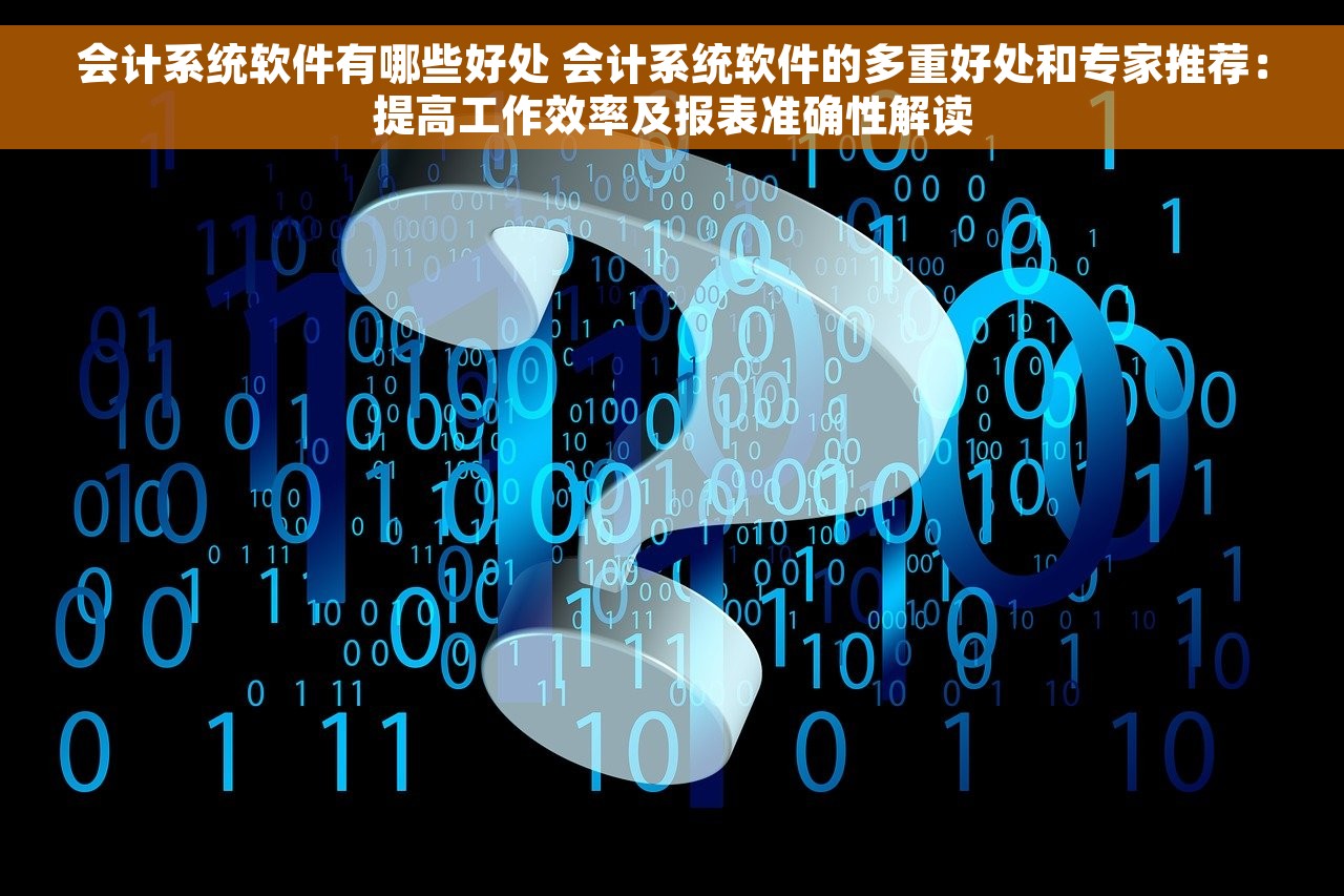 会计系统软件有哪些好处 会计系统软件的多重好处和专家推荐：提高工作效率及报表准确性解读