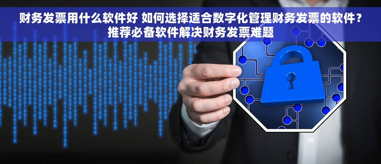 财务发票用什么软件好 如何选择适合数字化管理财务发票的软件？推荐必备软件解决财务发票难题