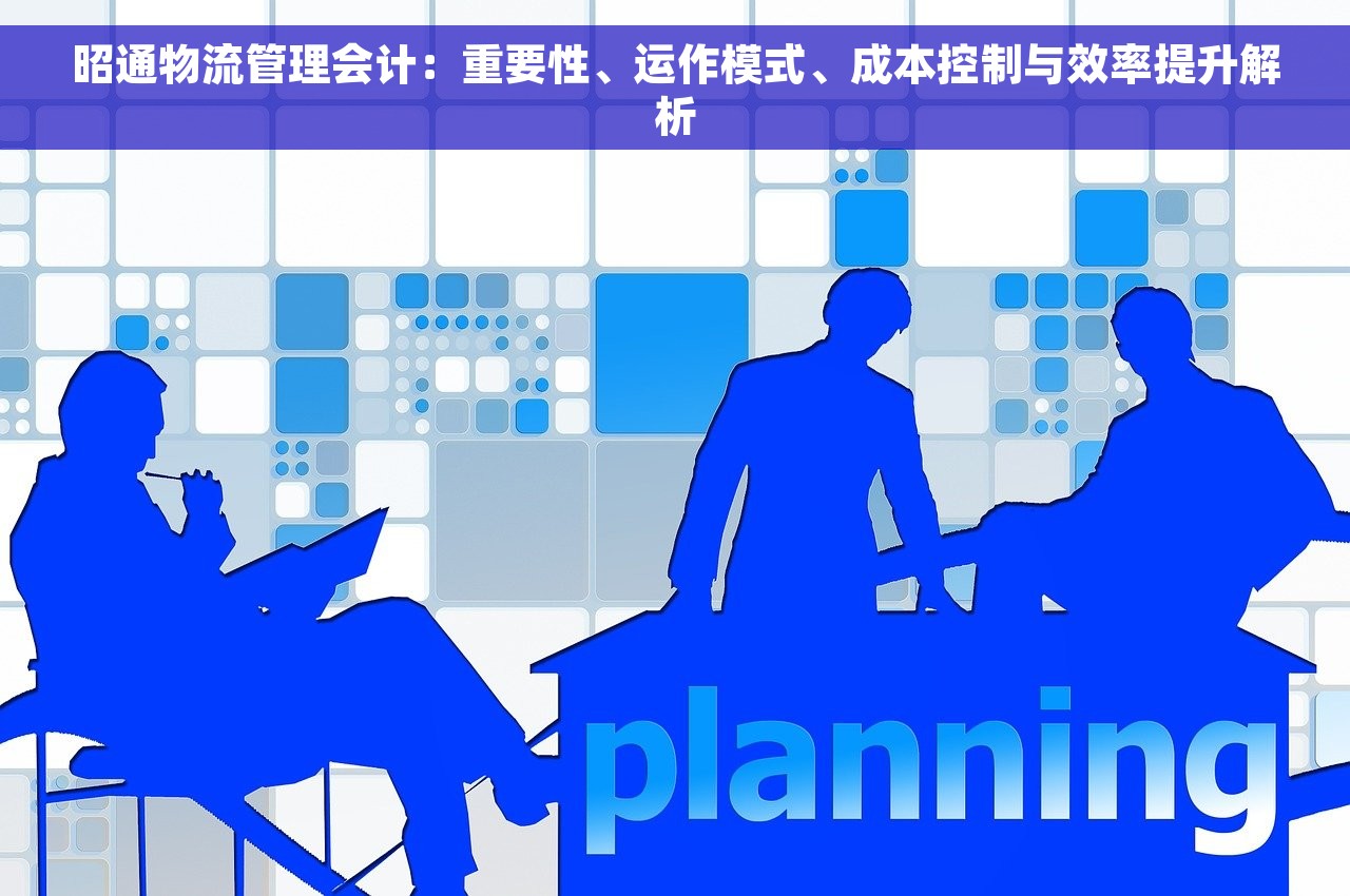 昭通物流管理会计：重要性、运作模式、成本控制与效率提升解析