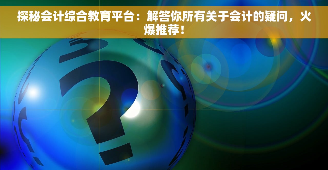 探秘会计综合教育平台：解答你所有关于会计的疑问，火爆推荐！