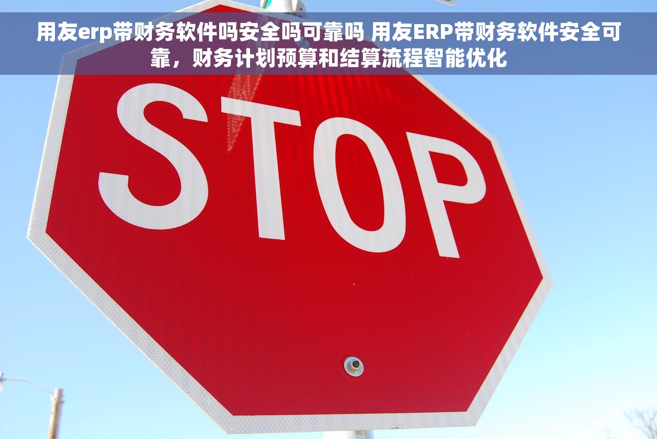 用友erp带财务软件吗安全吗可靠吗 用友ERP带财务软件安全可靠，财务计划预算和结算流程智能优化