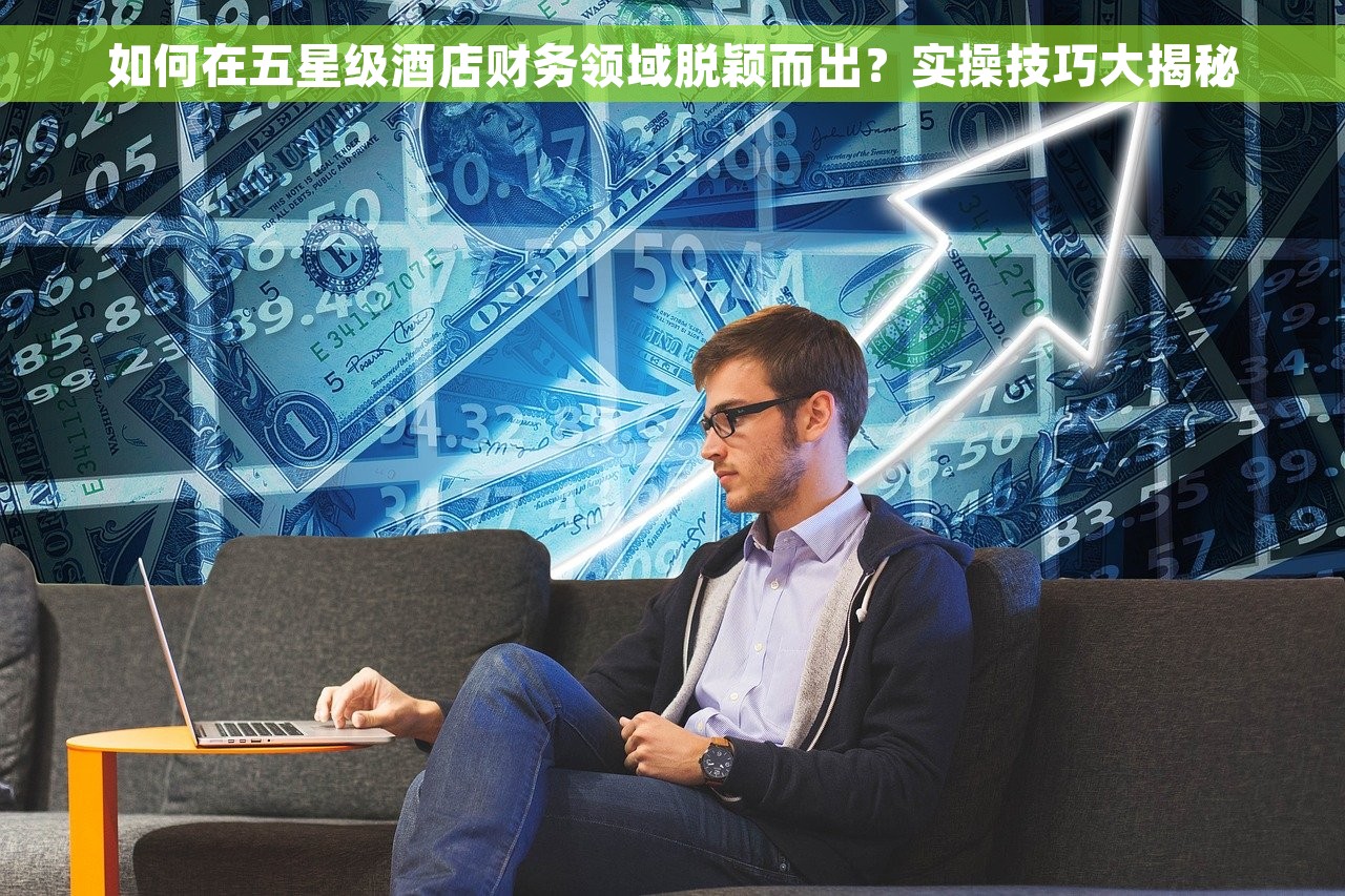 如何在五星级酒店财务领域脱颖而出？实操技巧大揭秘