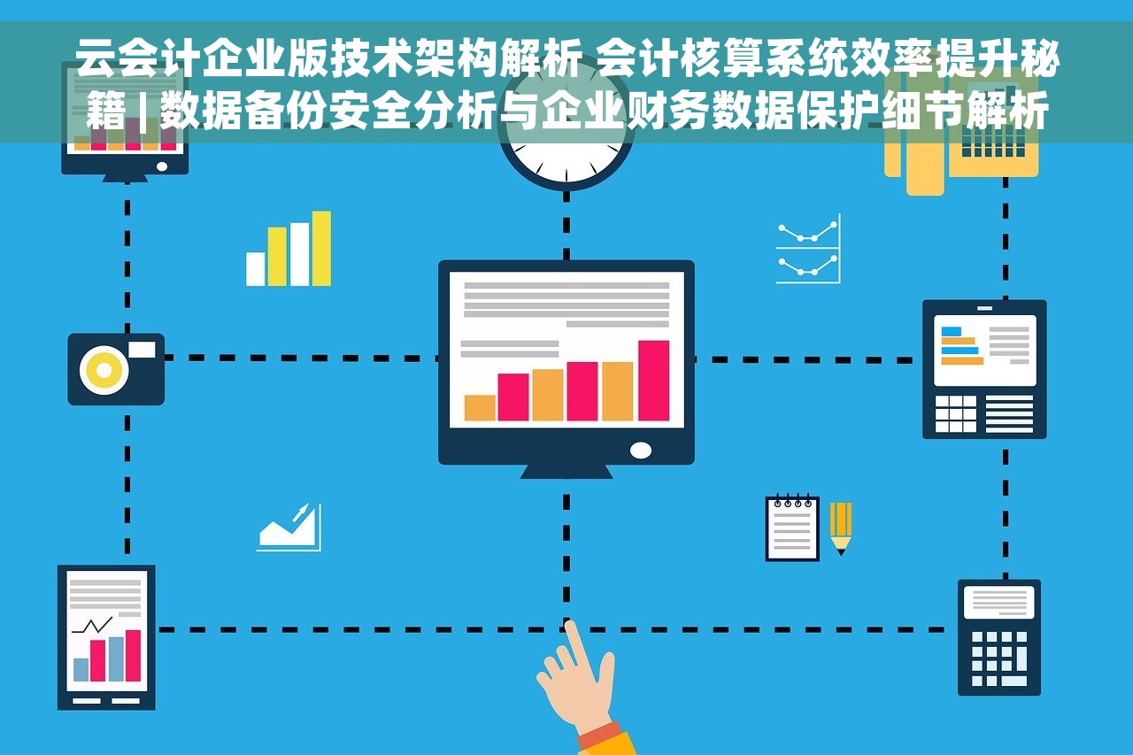 云会计企业版技术架构解析 会计核算系统效率提升秘籍 | 数据备份安全分析与企业财务数据保护细节解析