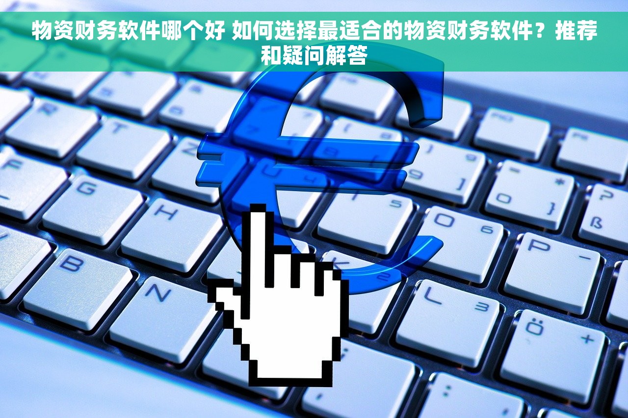 物资财务软件哪个好 如何选择最适合的物资财务软件？推荐和疑问解答