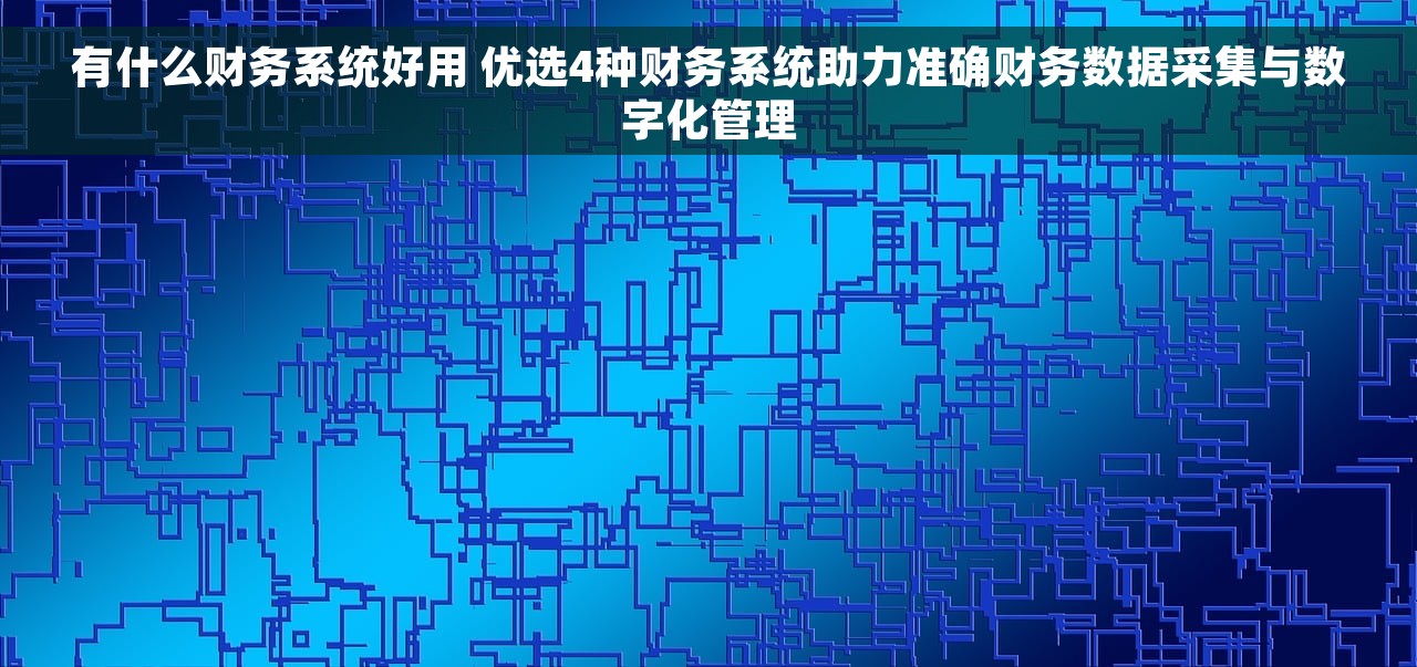 有什么财务系统好用 优选4种财务系统助力准确财务数据采集与数字化管理