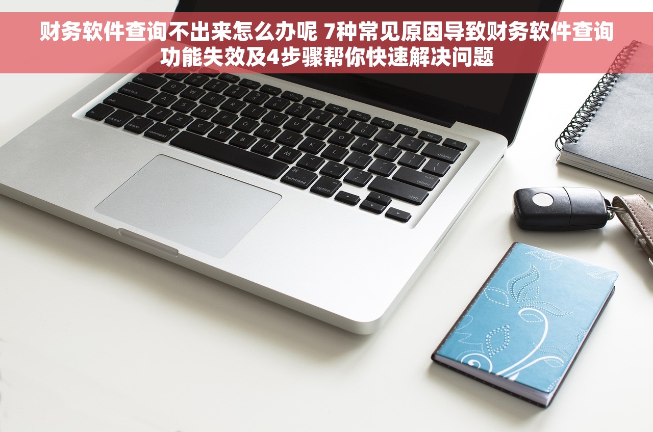 财务软件查询不出来怎么办呢 7种常见原因导致财务软件查询功能失效及4步骤帮你快速解决问题