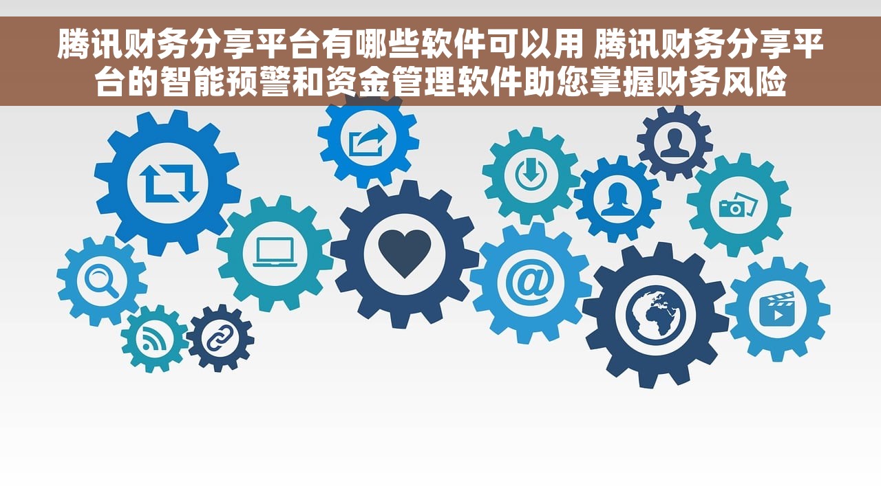 腾讯财务分享平台有哪些软件可以用 腾讯财务分享平台的智能预警和资金管理软件助您掌握财务风险