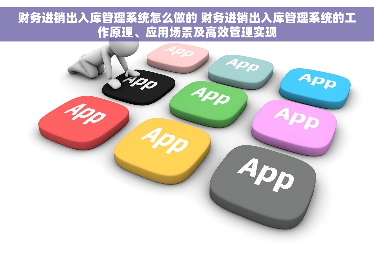 财务进销出入库管理系统怎么做的 财务进销出入库管理系统的工作原理、应用场景及高效管理实现