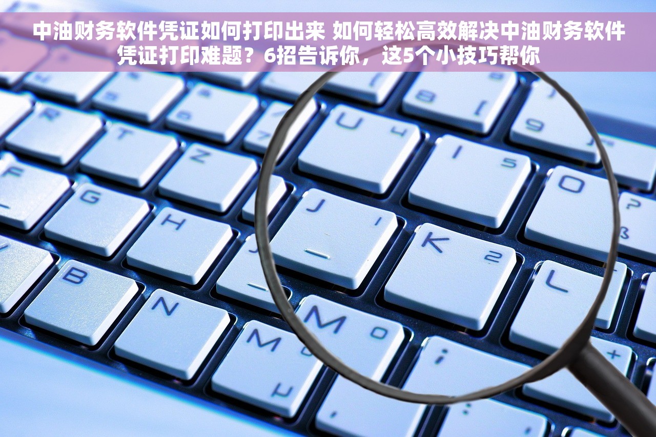 中油财务软件凭证如何打印出来 如何轻松高效解决中油财务软件凭证打印难题？6招告诉你，这5个小技巧帮你