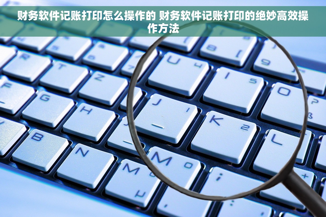 财务软件记账打印怎么操作的 财务软件记账打印的绝妙高效操作方法
