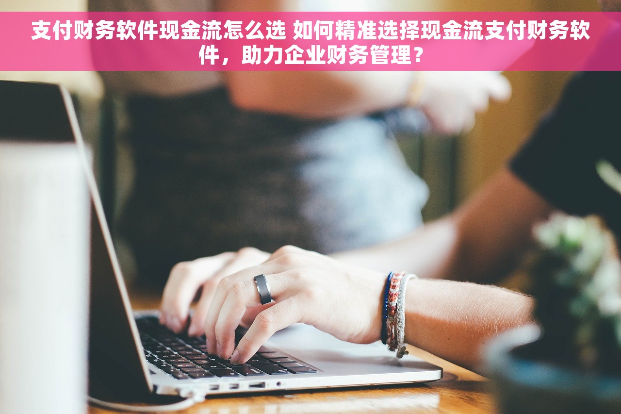 支付财务软件现金流怎么选 如何精准选择现金流支付财务软件，助力企业财务管理？